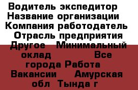 Водитель-экспедитор › Название организации ­ Компания-работодатель › Отрасль предприятия ­ Другое › Минимальный оклад ­ 27 000 - Все города Работа » Вакансии   . Амурская обл.,Тында г.